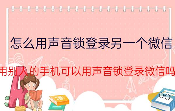 怎么用声音锁登录另一个微信 用别人的手机可以用声音锁登录微信吗？